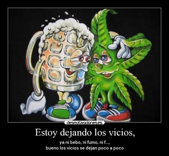Estoy dejando los vicios, - ya ni bebo, ni fumo, ni f...,
bueno los vicios se dejan poco a poco