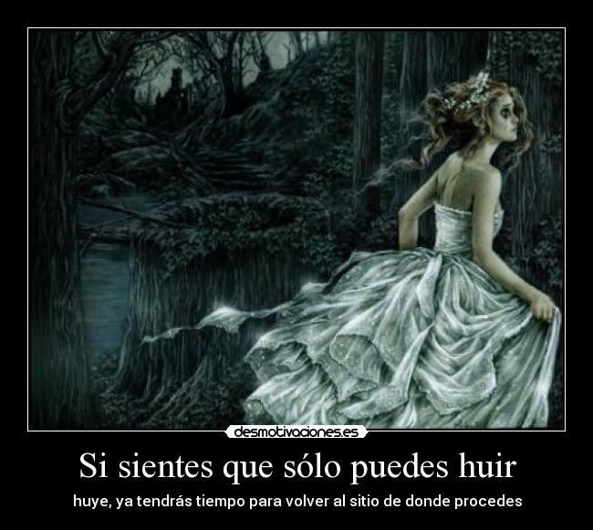 Si sientes que sólo puedes huir - huye, ya tendrás tiempo para volver al sitio de donde procedes