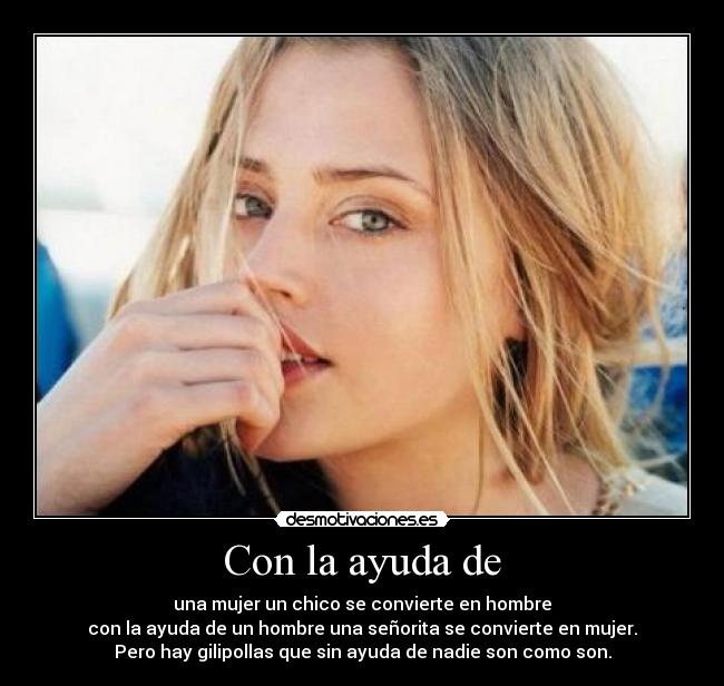 Con la ayuda de - una mujer un chico se convierte en hombre
con la ayuda de un hombre una señorita se convierte en mujer.
Pero hay gilipollas que sin ayuda de nadie son como son.