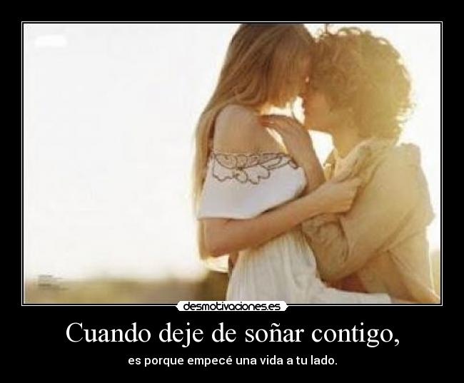 Cuando deje de soñar contigo, - es porque empecé una vida a tu lado.