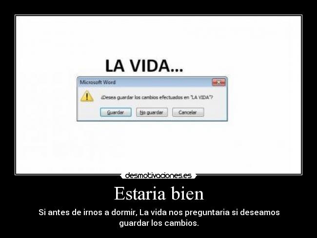 Estaria bien - Si antes de irnos a dormir, La vida nos preguntaria si deseamos
guardar los cambios.