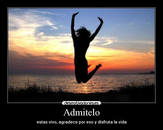 Admitelo - estas vivo, agradece por eso y disfruta la vida