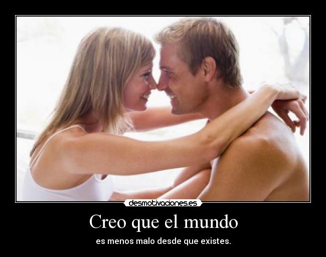 Creo que el mundo - es menos malo desde que existes.