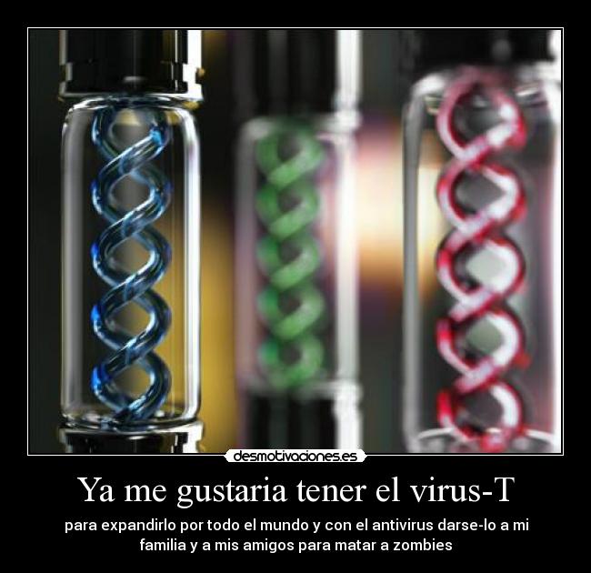 Ya me gustaria tener el virus-T - para expandirlo por todo el mundo y con el antivirus darse-lo a mi
familia y a mis amigos para matar a zombies
