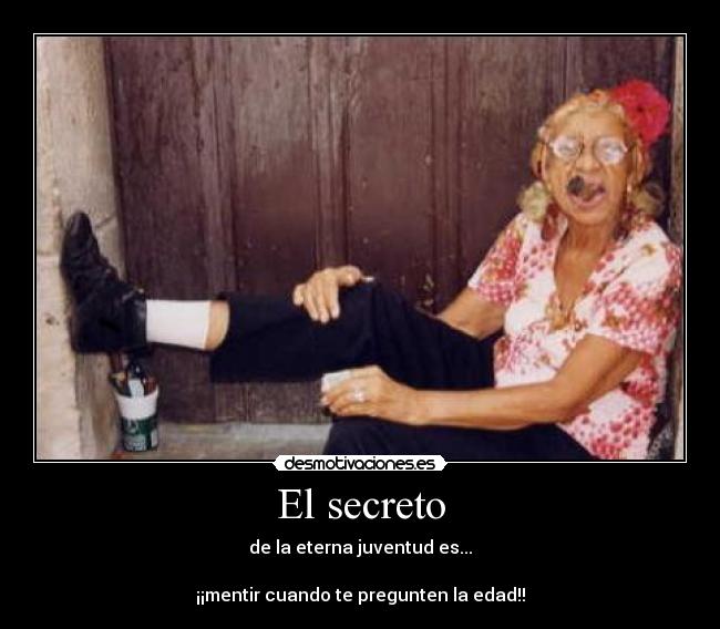 El secreto - de la eterna juventud es...
¡¡mentir cuando te pregunten la edad!!