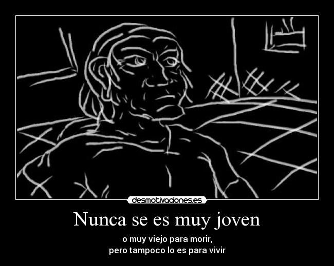 Nunca se es muy joven - o muy viejo para morir,
pero tampoco lo es para vivir