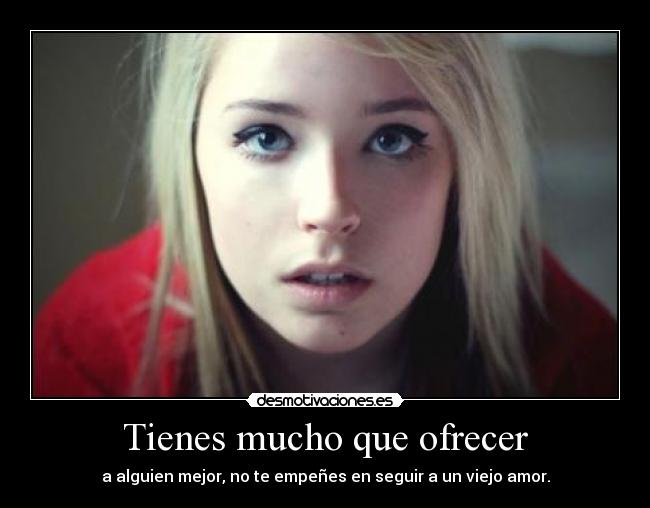 Tienes mucho que ofrecer - a alguien mejor, no te empeñes en seguir a un viejo amor.