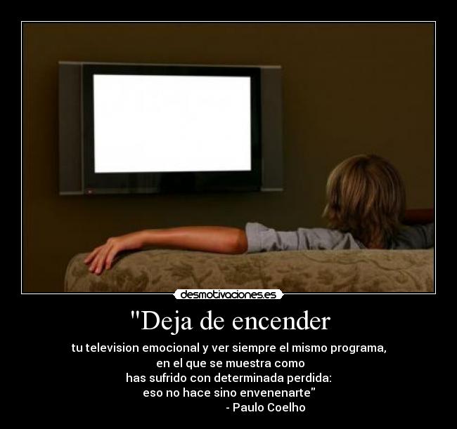 Deja de encender - tu television emocional y ver siempre el mismo programa,
 en el que se muestra como
 has sufrido con determinada perdida: 
eso no hace sino envenenarte
                          - Paulo Coelho