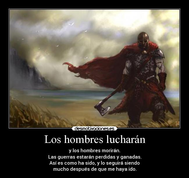 Los hombres lucharán - y los hombres morirán.
Las guerras estarán perdidas y ganadas.
Así es como ha sido, y lo seguirá siendo
mucho después de que me haya ido.
