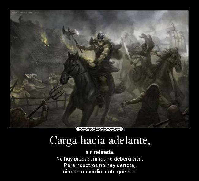 Carga hacia adelante, - sin retirada.
No hay piedad, ninguno deberá vivir.
Para nosotros no hay derrota,
ningún remordimiento que dar.