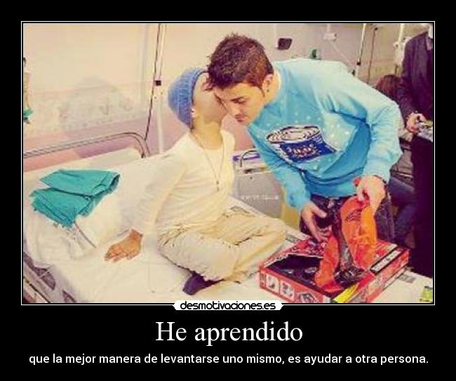 He aprendido - que la mejor manera de levantarse uno mismo, es ayudar a otra persona.