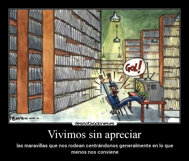 Vivimos sin apreciar - las maravillas que nos rodean centrándonos generalmente en lo que
menos nos conviene