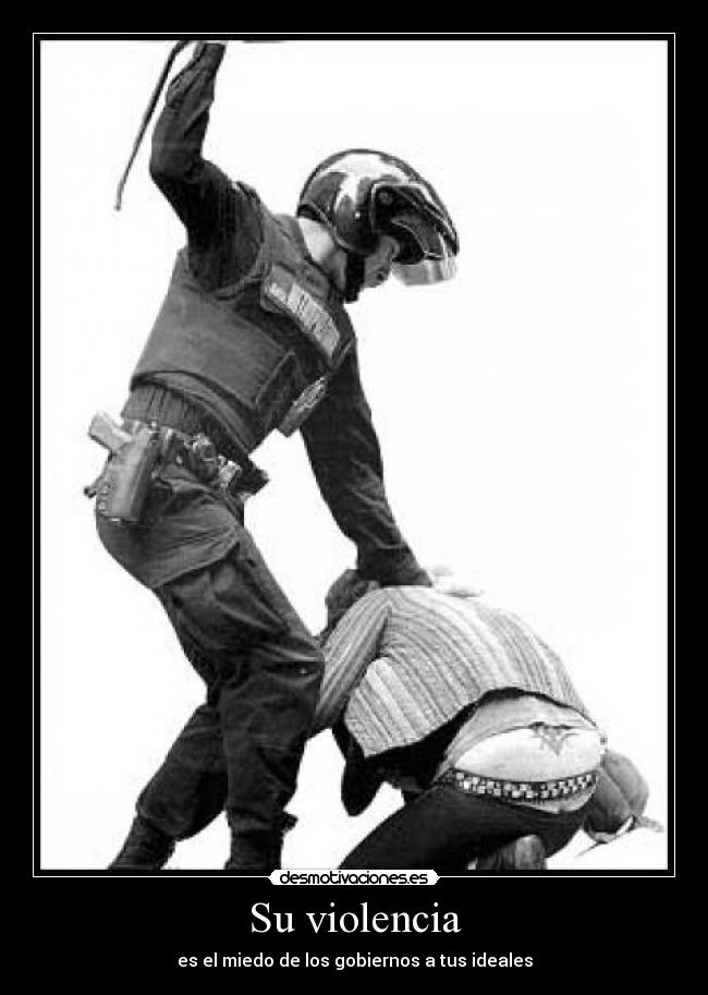 Su violencia - es el miedo de los gobiernos a tus ideales