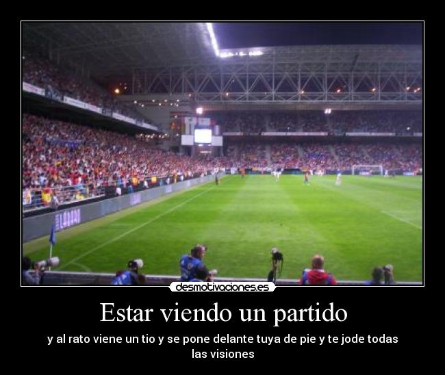 Estar viendo un partido - y al rato viene un tio y se pone delante tuya de pie y te jode todas las visiones