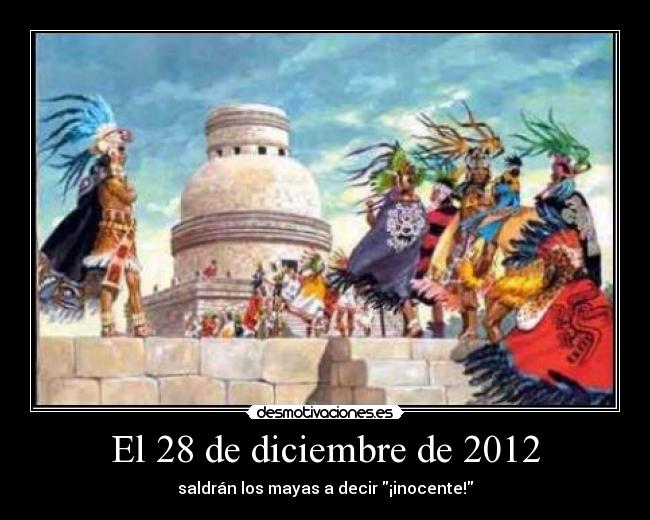 El 28 de diciembre de 2012 - saldrán los mayas a decir ¡inocente!