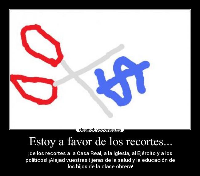 Estoy a favor de los recortes... - ¡de los recortes a la Casa Real, a la Iglesia, al Ejército y a los
políticos! ¡Alejad vuestras tijeras de la salud y la educación de
los hijos de la clase obrera!