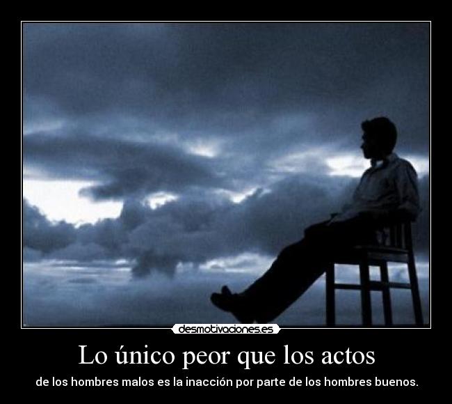 Lo único peor que los actos - de los hombres malos es la inacción por parte de los hombres buenos.