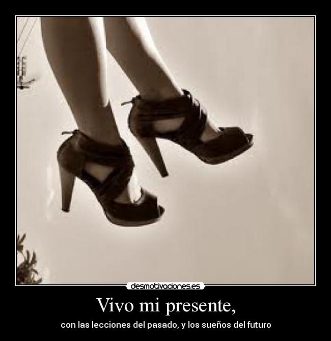 Vivo mi presente, - con las lecciones del pasado, y los sueños del futuro