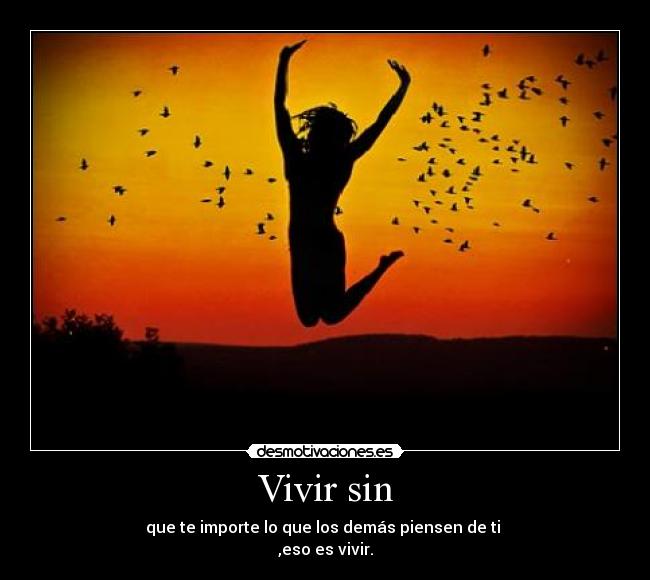 Vivir sin - que te importe lo que los demás piensen de ti
,eso es vivir.