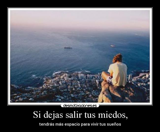 Si dejas salir tus miedos, - tendrás más espacio para vivir tus sueños