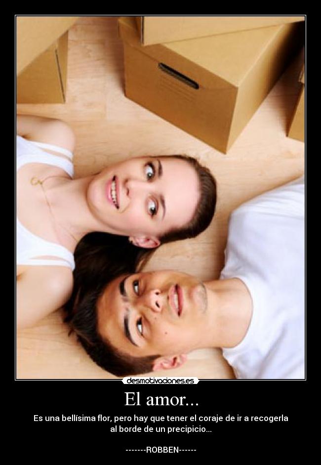 El amor... - Es una bellísima flor, pero hay que tener el coraje de ir a recogerla
al borde de un precipicio...

-------ROBBEN------