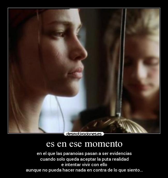 es en ese momento - en el que las paranoias pasan a ser evidencias
cuando solo queda aceptar la puta realidad
e intentar vivir con ello
aunque no pueda hacer nada en contra de lo que siento...