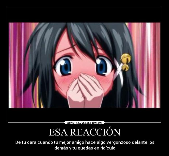 ESA REACCIÓN - De tu cara cuando tu mejor amigo hace algo vergonzoso delante los
demás y tu quedas en ridículo