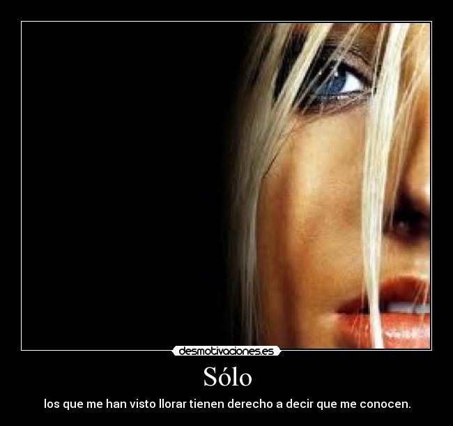 Sólo - los que me han visto llorar tienen derecho a decir que me conocen.