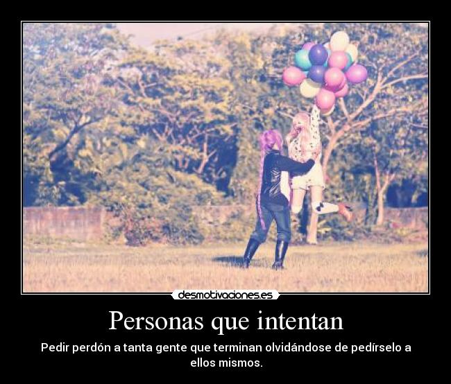 Personas que intentan - Pedir perdón a tanta gente que terminan olvidándose de pedírselo a ellos mismos.