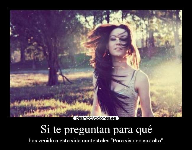 Si te preguntan para qué - has venido a esta vida contéstales Para vivir en voz alta.