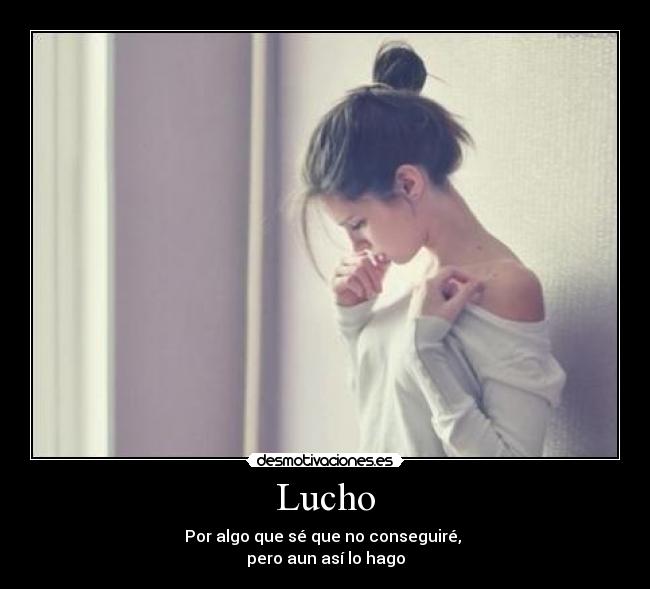 Lucho - Por algo que sé que no conseguiré, 
pero aun así lo hago