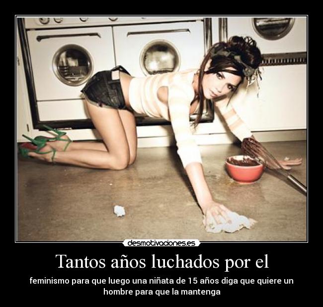 Tantos años luchados por el - feminismo para que luego una niñata de 15 años diga que quiere un
hombre para que la mantenga