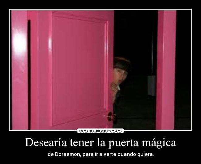 Desearía tener la puerta mágica - de Doraemon, para ir a verte cuando quiera.