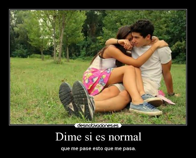 Dime si es normal - que me pase esto que me pasa.