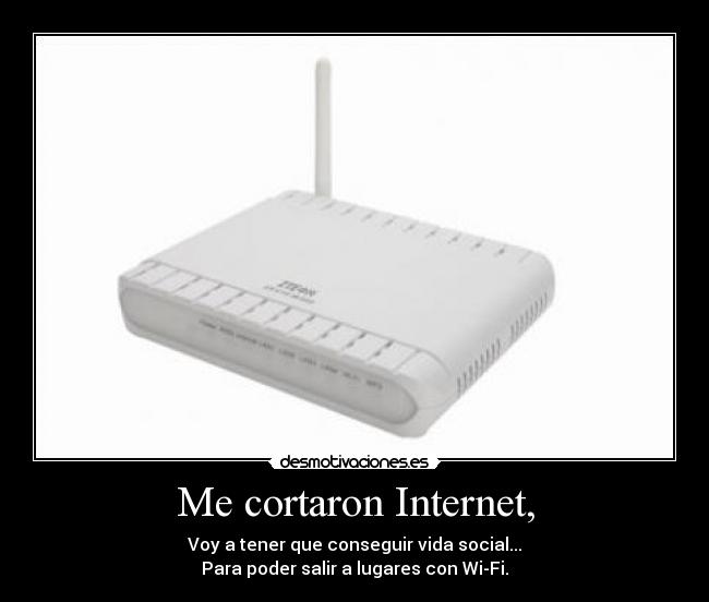 Me cortaron Internet, - Voy a tener que conseguir vida social...
Para poder salir a lugares con Wi-Fi.