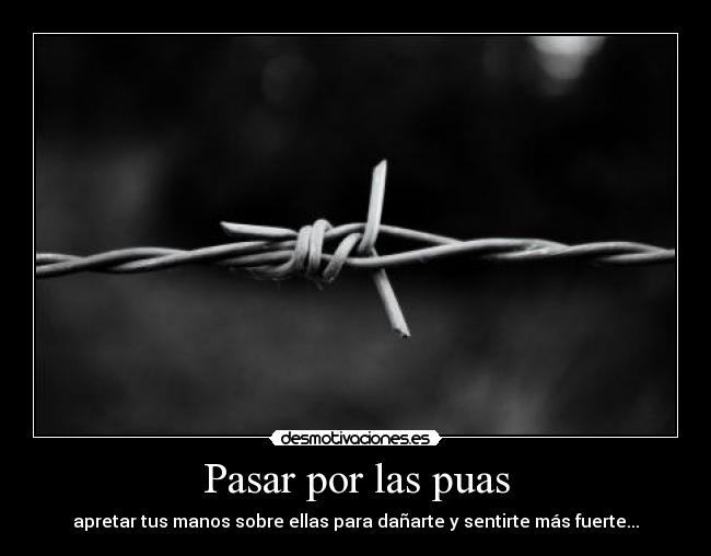Pasar por las puas - apretar tus manos sobre ellas para dañarte y sentirte más fuerte...