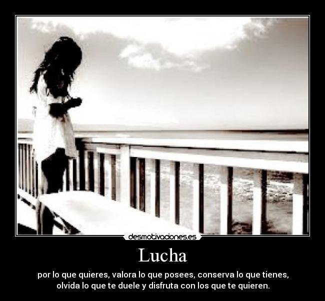 Lucha - por lo que quieres, valora lo que posees, conserva lo que tienes,
olvida lo que te duele y disfruta con los que te quieren.