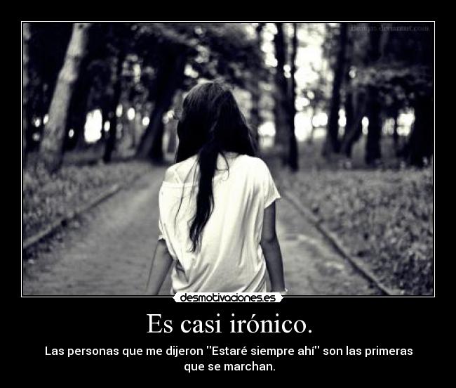 Es casi irónico. - Las personas que me dijeron Estaré siempre ahí son las primeras
que se marchan.