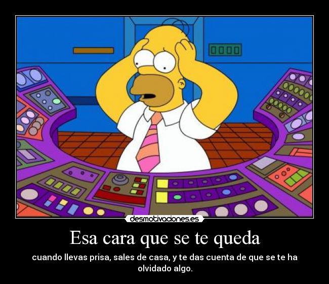 Esa cara que se te queda - cuando llevas prisa, sales de casa, y te das cuenta de que se te ha olvidado algo.