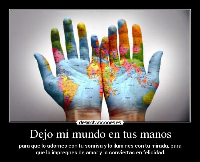 Dejo mi mundo en tus manos - para que lo adornes con tu sonrisa y lo ilumines con tu mirada, para
que lo impregnes de amor y lo conviertas en felicidad.