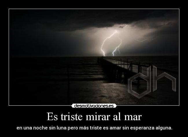 Es triste mirar al mar - en una noche sin luna pero más triste es amar sin esperanza alguna.
