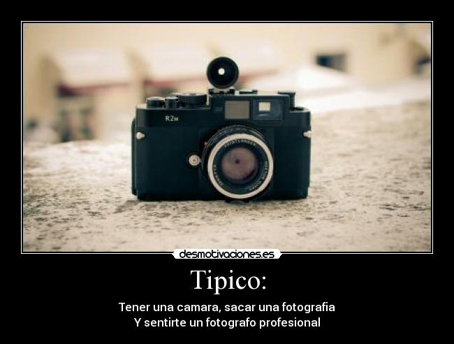 Tipico: - Tener una camara, sacar una fotografia
Y sentirte un fotografo profesional
