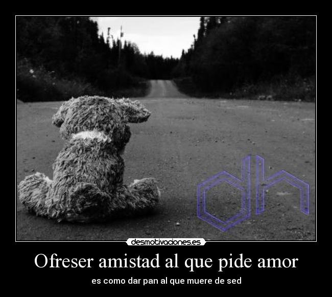 Ofreser amistad al que pide amor - es como dar pan al que muere de sed