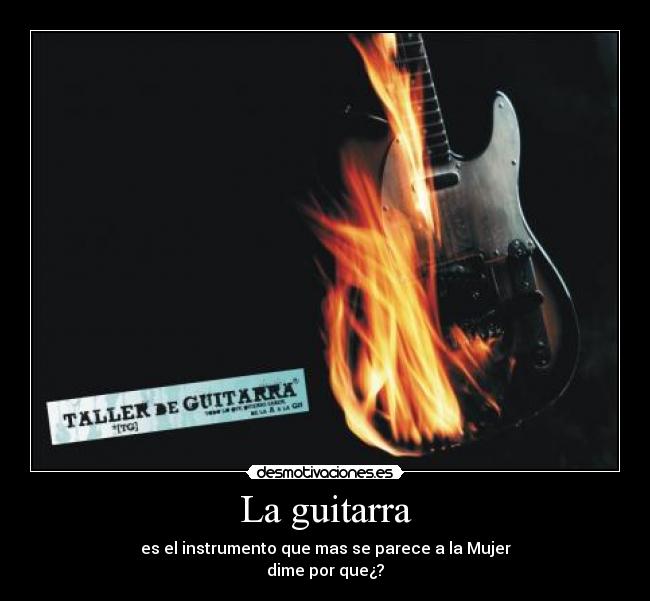La guitarra - es el instrumento que mas se parece a la Mujer
dime por que¿?