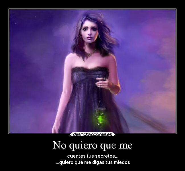 No quiero que me - cuentes tus secretos...
...quiero que me digas tus miedos