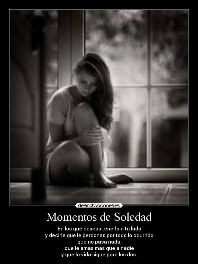 Momentos de Soledad - En los que deseas tenerlo a tu lado
y decirle que le perdonas por todo lo ocurrido
que no pasa nada,
que le amas mas que a nadie
y que la vida sigue para los dos.