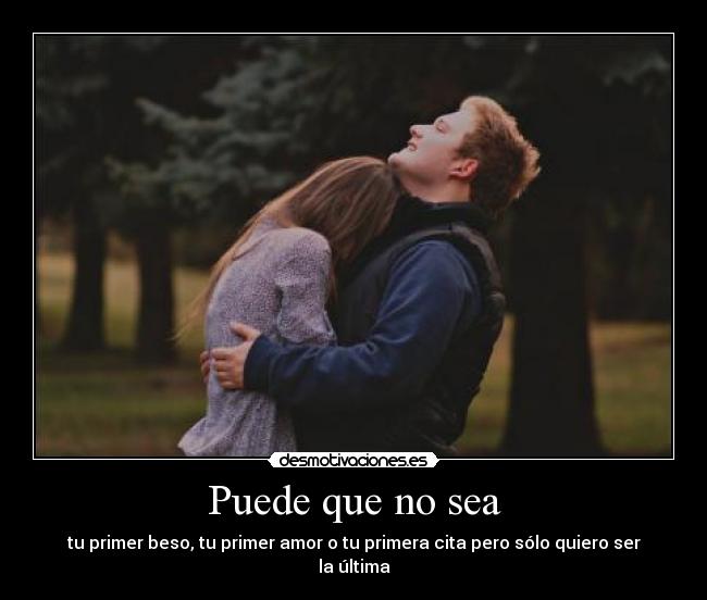 Puede que no sea - tu primer beso, tu primer amor o tu primera cita pero sólo quiero ser la última