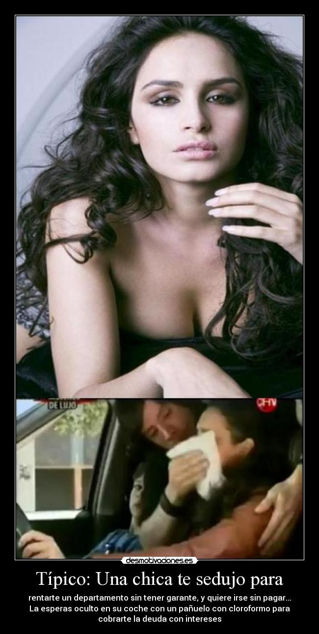 Típico: Una chica te sedujo para - rentarte un departamento sin tener garante, y quiere irse sin pagar...
La esperas oculto en su coche con un pañuelo con cloroformo para
cobrarte la deuda con intereses