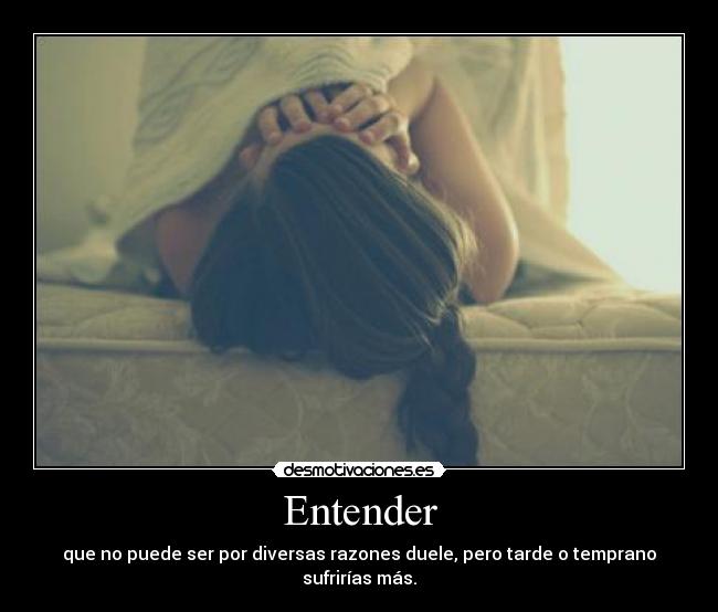 Entender - que no puede ser por diversas razones duele, pero tarde o temprano sufrirías más.