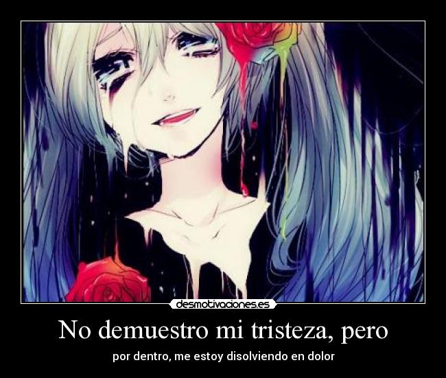 No demuestro mi tristeza, pero - por dentro, me estoy disolviendo en dolor